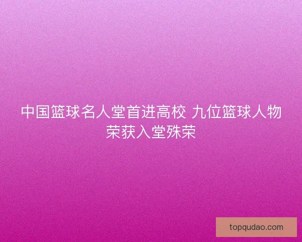 中国篮球名人堂首进高校 九位篮球人物荣获入堂殊荣