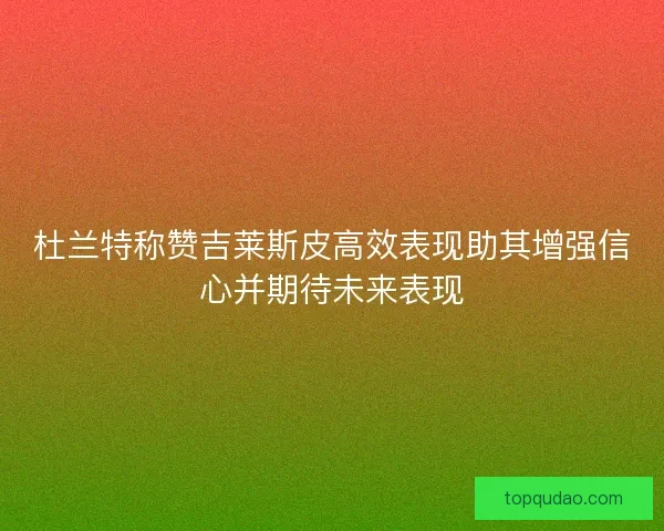 杜兰特称赞吉莱斯皮高效表现助其增强信心并期待未来表现