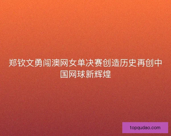 郑钦文勇闯澳网女单决赛创造历史再创中国网球新辉煌