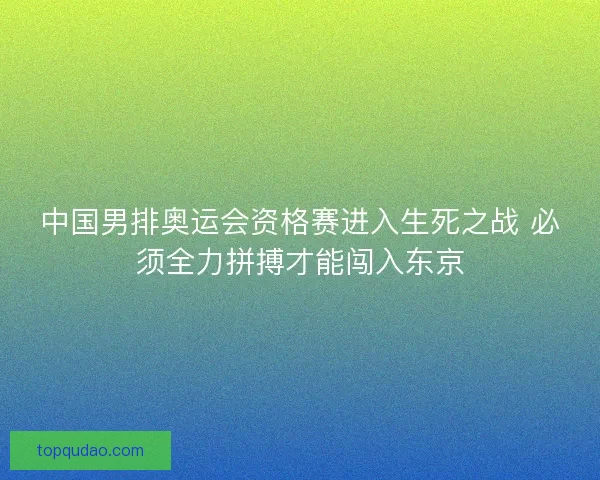 中国男排奥运会资格赛进入生死之战 必须全力拼搏才能闯入东京