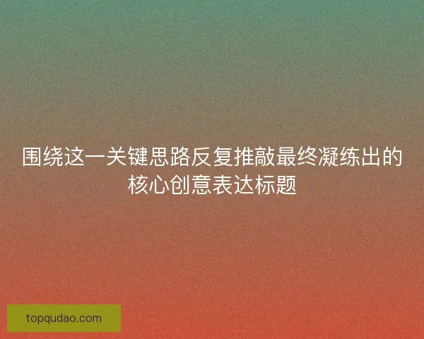 围绕这一关键思路反复推敲最终凝练出的核心创意表达标题