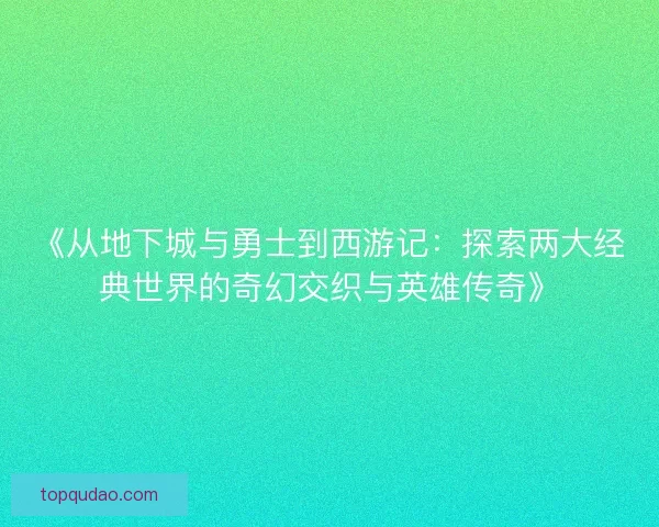 《从地下城与勇士到西游记：探索两大经典世界的奇幻交织与英雄传奇》