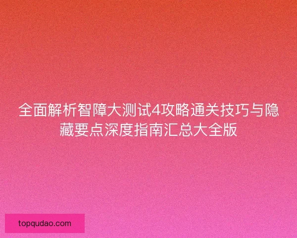 全面解析智障大测试4攻略通关技巧与隐藏要点深度指南汇总大全版