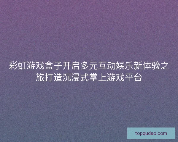 彩虹游戏盒子开启多元互动娱乐新体验之旅打造沉浸式掌上游戏平台