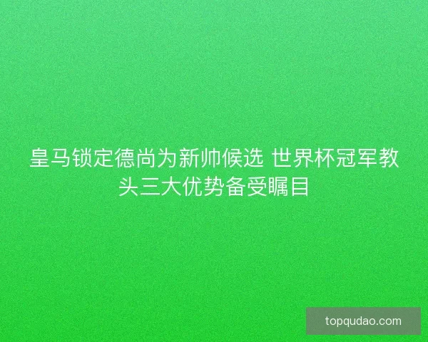 皇马锁定德尚为新帅候选 世界杯冠军教头三大优势备受瞩目