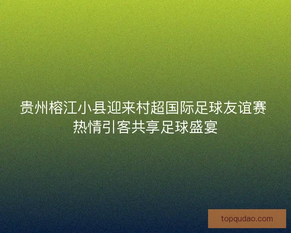 贵州榕江小县迎来村超国际足球友谊赛 热情引客共享足球盛宴